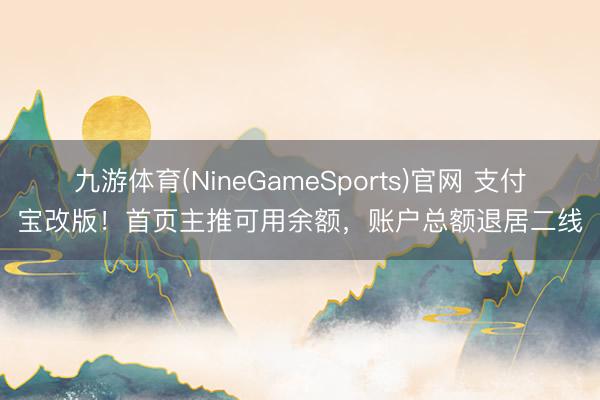 九游体育(NineGameSports)官网 支付宝改版!首页主推可用余额,账户总额退居二线