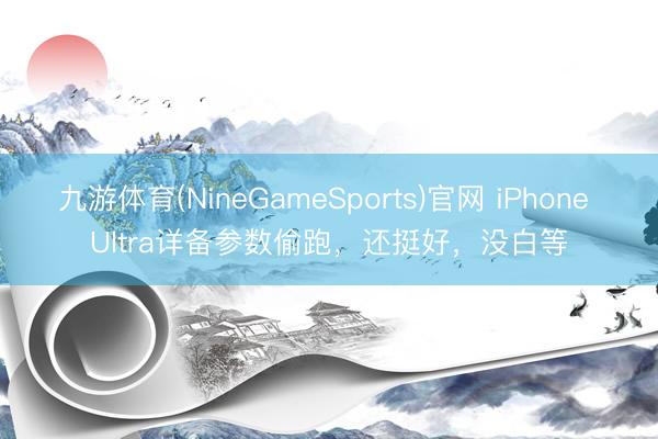 九游体育(NineGameSports)官网 iPhone Ultra详备参数偷跑,还挺好,没白等