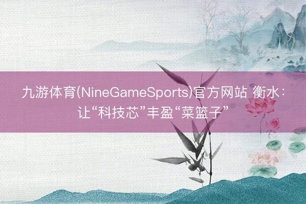 九游体育(NineGameSports)官方网站 衡水：让“科技芯”丰盈“菜篮子”