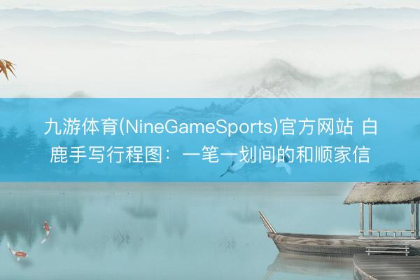 九游体育(NineGameSports)官方网站 白鹿手写行程图：一笔一划间的和顺家信