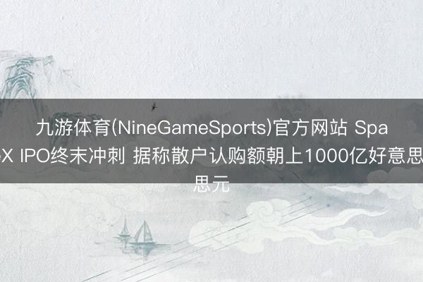 九游体育(NineGameSports)官方网站 SpaceX IPO终末冲刺 据称散户认购额朝上1000亿好意思元