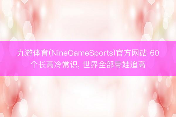 九游体育(NineGameSports)官方网站 60个长高冷常识，<a href=