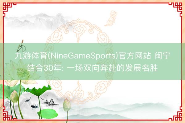 九游体育(NineGameSports)官方网站 闽宁结合30年: 一场双向奔赴的发展名胜