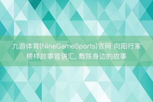 九游体育(NineGameSports)官网 向阳行家榜样故事宣讲汇， 敷陈身边的故事