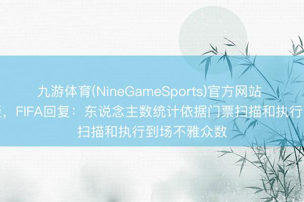 九游体育(NineGameSports)官方网站 上座率遭质疑，FIFA回复：东说念主数统计依据门票扫描和执行到场不雅众数