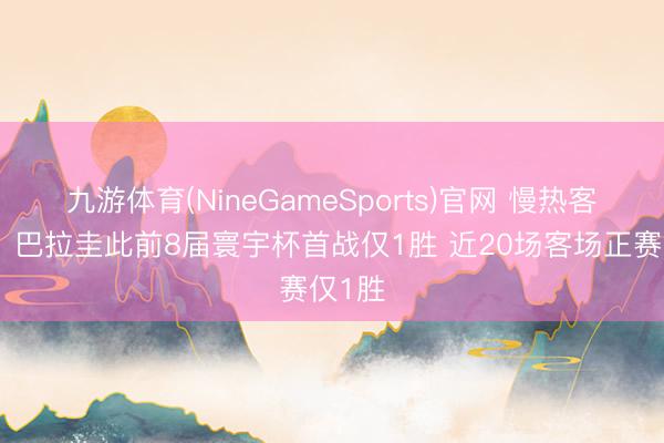九游体育(NineGameSports)官网 慢热客场虫!巴拉圭此前8届寰宇杯首战仅1胜 近20场客场正赛仅1胜