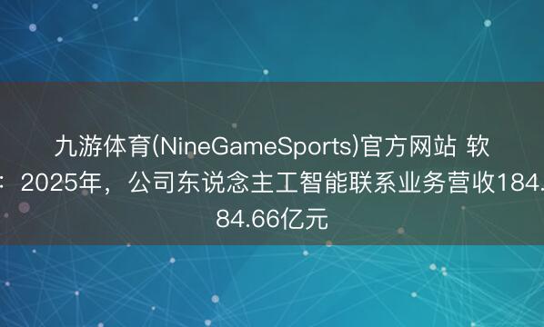 九游体育(NineGameSports)官方网站 软通能源：2025年，公司东说念主工智能联系业务营收184.66亿元