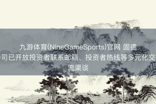 九游体育(NineGameSports)官网 固德威:公司已开放投资者联系邮箱、投资者热线等多元化交流渠谈