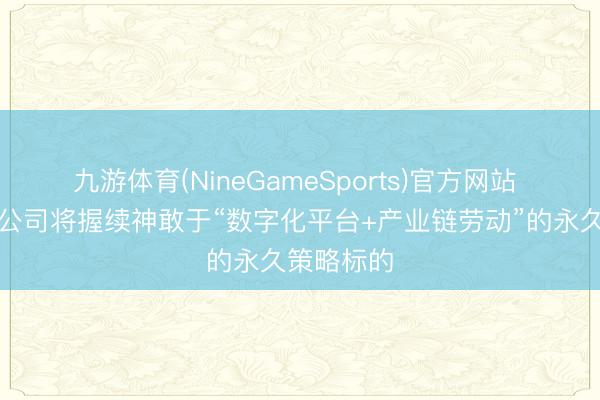 九游体育(NineGameSports)官方网站 深赛格：公司将握续神敢于“数字化平台+产业链劳动”的永久策略标的