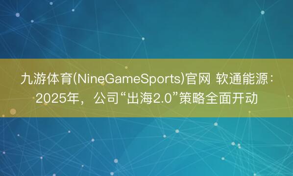 九游体育(NineGameSports)官网 软通能源：2025年，公司“出海2.0”策略全面开动