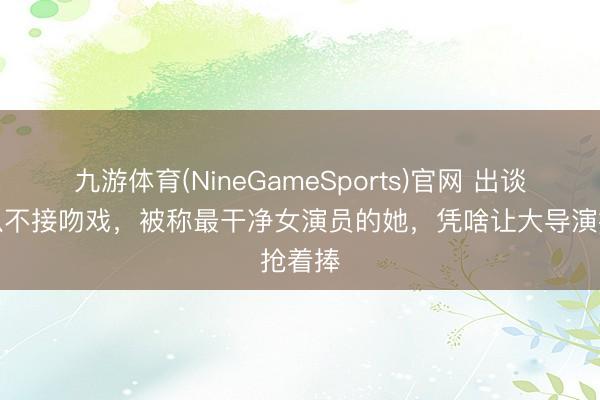 九游体育(NineGameSports)官网 出谈八年从不接吻戏，被称最干净女演员的她，凭啥让大导演抢着捧