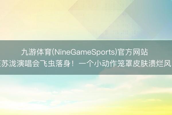 九游体育(NineGameSports)官方网站 汪苏泷演唱会飞虫落身！一个小动作笼罩皮肤溃烂风险