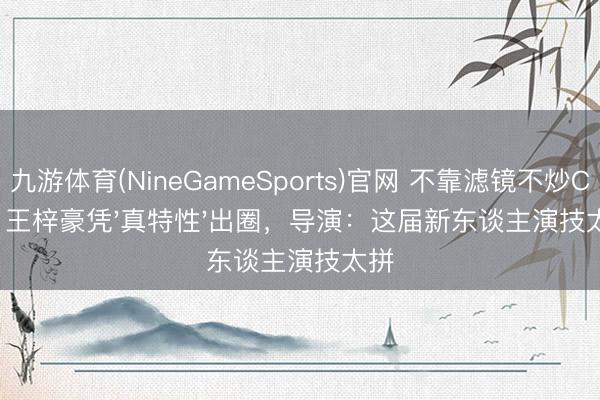 九游体育(NineGameSports)官网 不靠滤镜不炒CP！王梓豪凭'真特性'出圈，导演：这届新东谈主演技太拼