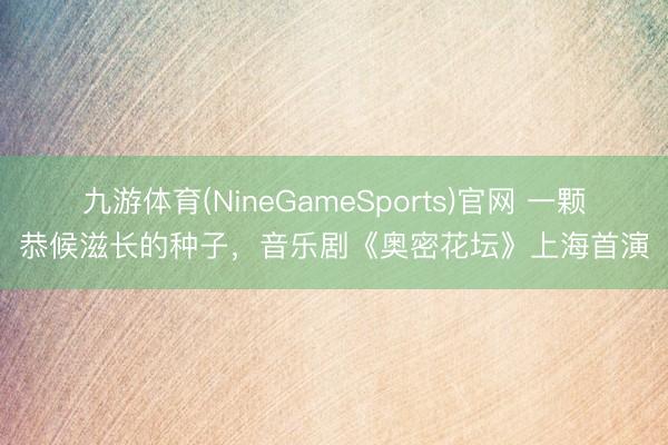 九游体育(NineGameSports)官网 一颗恭候滋长的种子,音乐剧《奥密花坛》上海首演