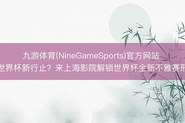 九游体育(NineGameSports)官方网站 看世界杯新行止？来上海影院解锁世界杯全新不雅赛形式
