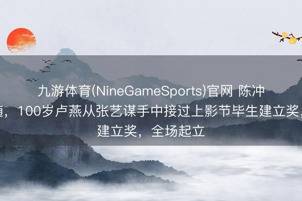 九游体育(NineGameSports)官网 陈冲与男儿伴随，100岁卢燕从张艺谋手中接过上影节毕生建立奖，全场起立