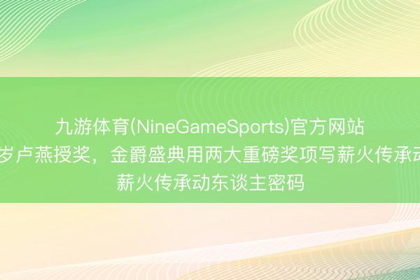 九游体育(NineGameSports)官方网站 张艺谋为百岁卢燕授奖，金爵盛典用两大重磅奖项写薪火传承动东谈主密码
