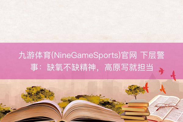 九游体育(NineGameSports)官网 下层警事：缺氧不缺精神，高原写就担当