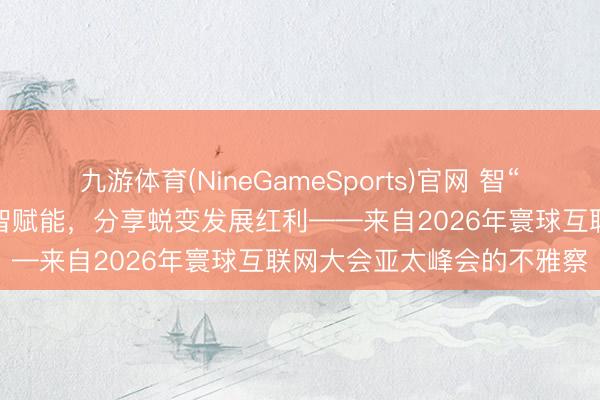 九游体育(NineGameSports)官网 智“汇”香江·光明不雅察丨数智赋能，分享蜕变发展红利——来自2026年寰球互联网大会亚太峰会的不雅察