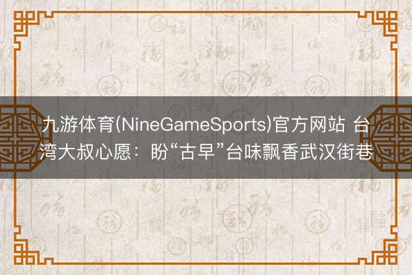 九游体育(NineGameSports)官方网站 台湾大叔心愿：盼“古早”台味飘香武汉街巷