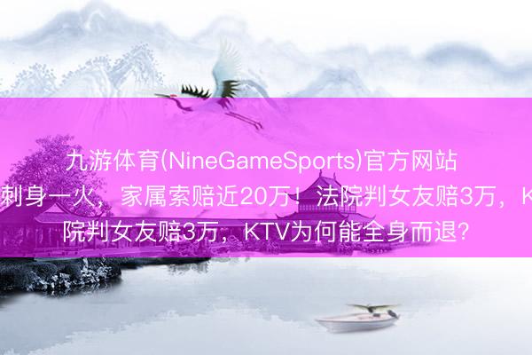 九游体育(NineGameSports)官方网站 情侣KTV吵架须眉自刺身一火,家属索赔近20万!法院判女友赔3万,KTV为何能全身而退?