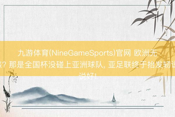 九游体育(NineGameSports)官网 欧洲无弱旅? 那是全国杯没碰上亚洲球队， 亚足联终于抬发轫说好!