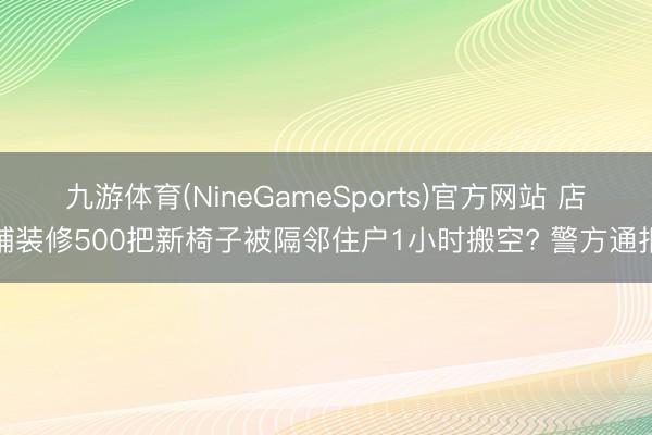 九游体育(NineGameSports)官方网站 店铺装修500把新椅子被隔邻住户1小时搬空? 警方通报