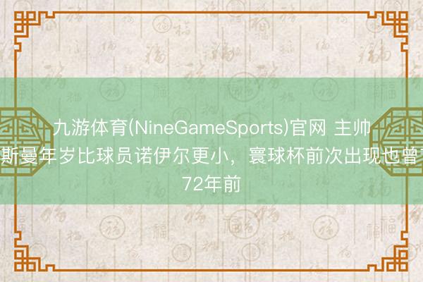九游体育(NineGameSports)官网 主帅纳格尔斯曼年岁比球员诺伊尔更小，寰球杯前次出现也曾72年前