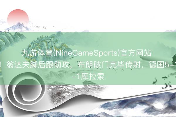 九游体育(NineGameSports)官方网站 打花了!翁达夫脚后跟助攻,布朗破门完毕传射,德国5-1库拉索