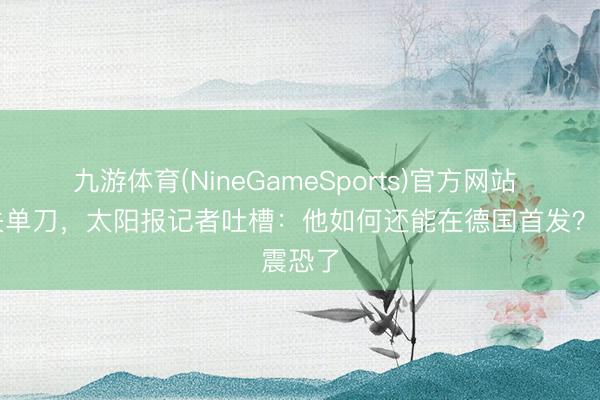 九游体育(NineGameSports)官方网站 萨内失单刀，太阳报记者吐槽：他如何还能在德国首发？震恐了