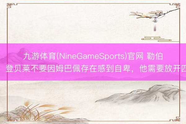 九游体育(NineGameSports)官网 勒伯夫：登贝莱不要因姆巴佩存在感到自卑，他需要放开四肢