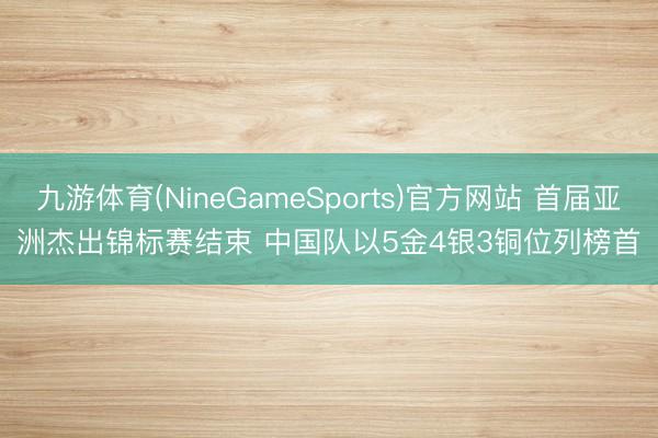 九游体育(NineGameSports)官方网站 首届亚洲杰出锦标赛结束 中国队以5金4银3铜位列榜首