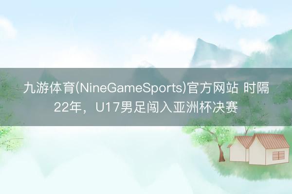 九游体育(NineGameSports)官方网站 时隔22年，U17男足闯入亚洲杯决赛