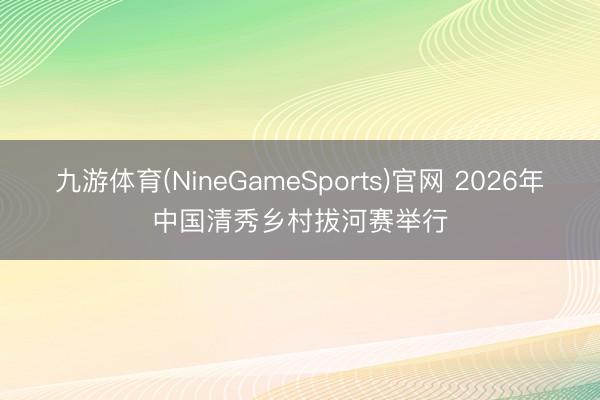 九游体育(NineGameSports)官网 2026年中国清秀乡村拔河赛举行
