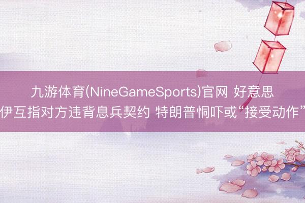 九游体育(NineGameSports)官网 好意思伊互指对方违背息兵契约 特朗普恫吓或“接受动作”