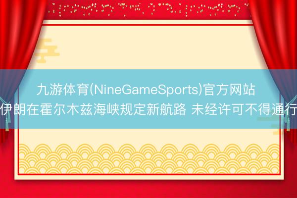 九游体育(NineGameSports)官方网站 伊朗在霍尔木兹海峡规定新航路 未经许可不得通行