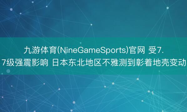 九游体育(NineGameSports)官网 受7.7级强震影响 日本东北地区不雅测到彰着地壳变动