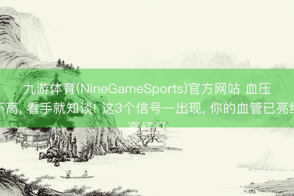 九游体育(NineGameSports)官方网站 血压高不高， 看手就知谈! 这3个信号一出现， 你的血管已亮红灯