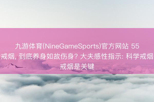 九游体育(NineGameSports)官方网站 55岁以后戒烟， 到底养身如故伤身? 大夫感性指示: 科学戒烟是关键