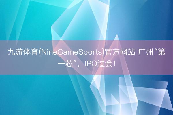 九游体育(NineGameSports)官方网站 广州“第一芯”,IPO过会!