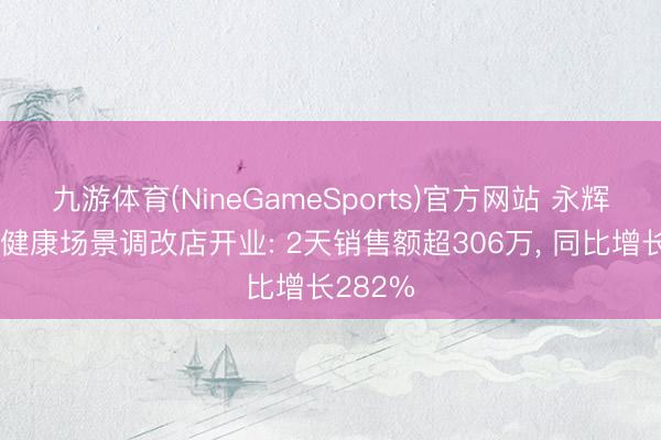 九游体育(NineGameSports)官方网站 永辉首家全健康场景调改店开业: 2天销售额超306万， 同比增长282%