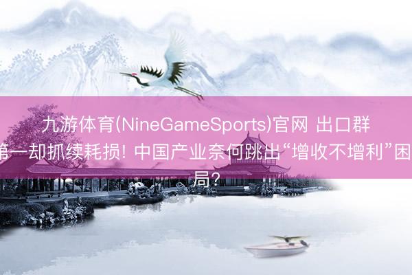 九游体育(NineGameSports)官网 出口群众第一却抓续耗损! 中国产业奈何跳出“增收不增利”困局?