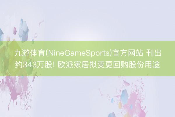 九游体育(NineGameSports)官方网站 刊出约343万股! 欧派家居拟变更回购股份用途