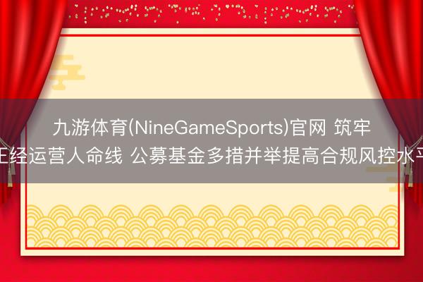 九游体育(NineGameSports)官网 筑牢正经运营人命线 公募基金多措并举提高合规风控水平