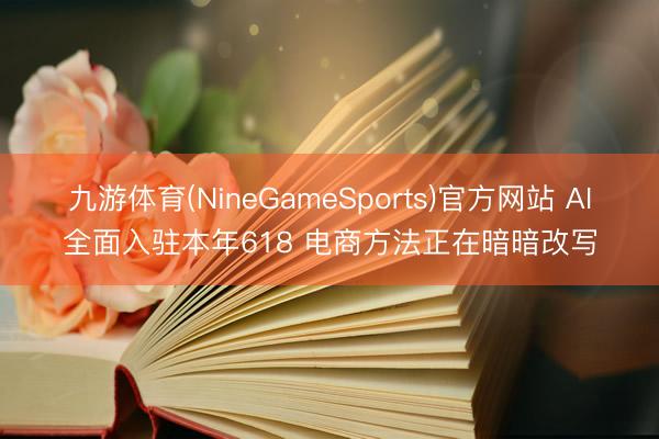九游体育(NineGameSports)官方网站 AI全面入驻本年618 电商方法正在暗暗改写