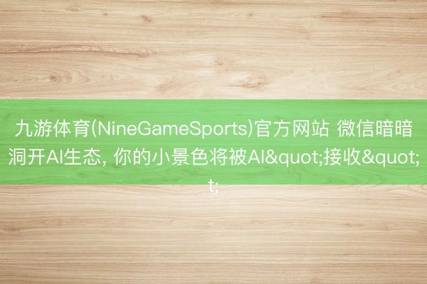 九游体育(NineGameSports)官方网站 微信暗暗洞开AI生态， 你的小景色将被AI"接收"