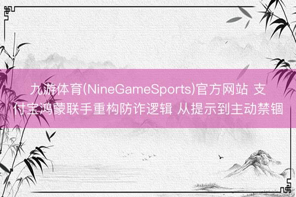 九游体育(NineGameSports)官方网站 支付宝鸿蒙联手重构防诈逻辑 从提示到主动禁锢