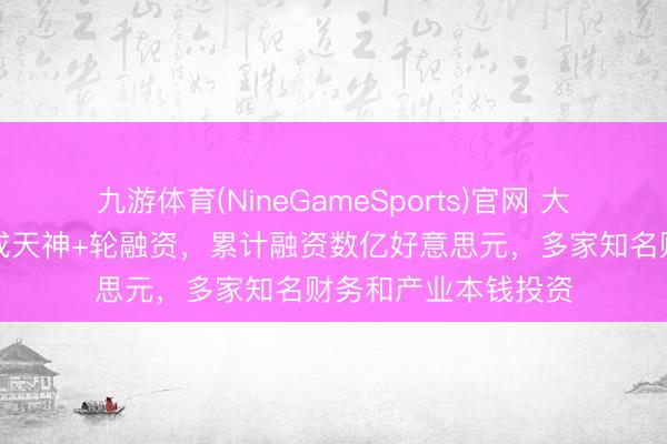 九游体育(NineGameSports)官网 大晓机器东说念主完成天神+轮融资,累计融资数亿好意思元,多家知名财务和产业本钱投资
