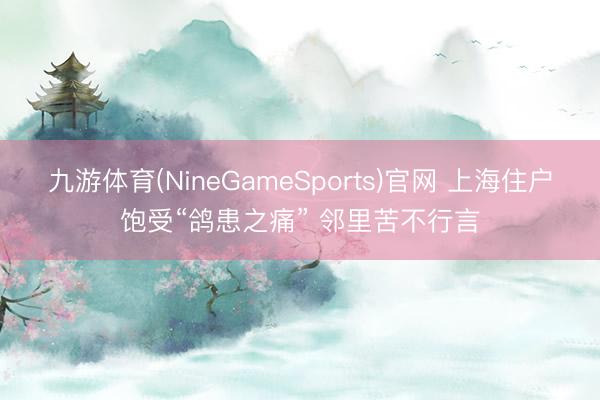 九游体育(NineGameSports)官网 上海住户饱受“鸽患之痛” 邻里苦不行言