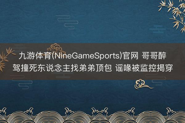 九游体育(NineGameSports)官网 哥哥醉驾撞死东说念主找弟弟顶包 谣喙被监控揭穿